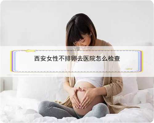 西安女性不排卵去医院怎么检查