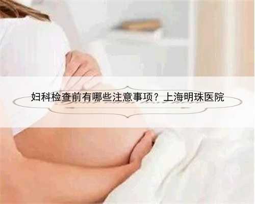 妇科检查前有哪些注意事项？上海明珠医院