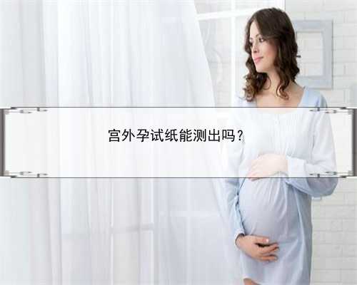 宫外孕试纸能测出吗？
